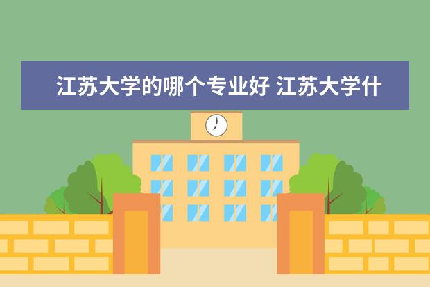 江苏大学的哪个专业好 江苏大学什么专业好就业