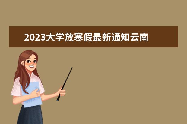 2023大学放寒假最新通知云南 云南省寒假放假时间2023年