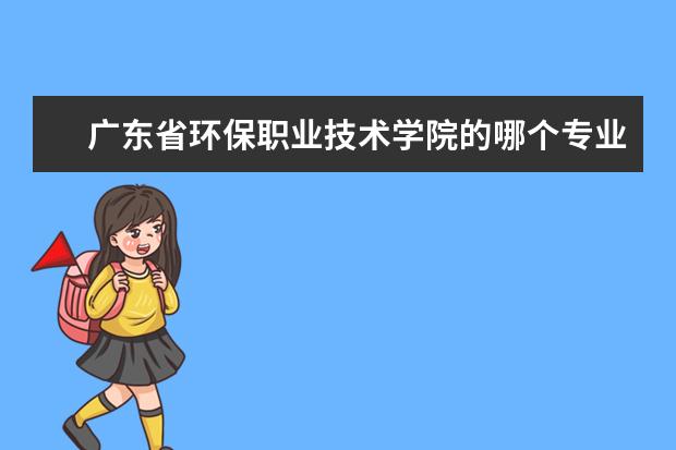 广东省环保职业技术学院的哪个专业前景最好 长沙环境保护学院王牌专业