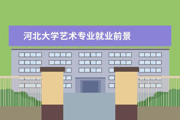 河北大学艺术专业就业前景 
  扩展资料