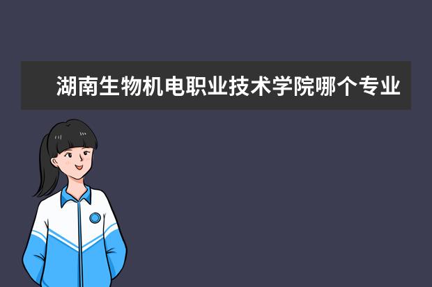 湖南生物机电职业技术学院哪个专业比较好 湖南生物机电职业技术学院有哪个系或哪个专业可以生...