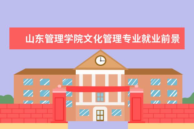 山东管理学院文化管理专业就业前景 学文化产业管理的人前途何在