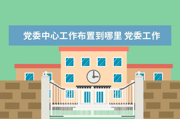 党委中心工作布置到哪里 党委工作部和党委办公室区别