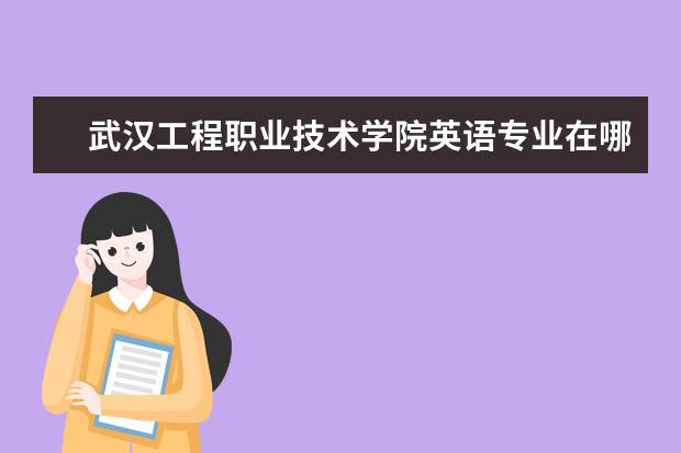 武汉工程职业技术学院英语专业在哪个 武汉工程职业技术学院有哪些专业