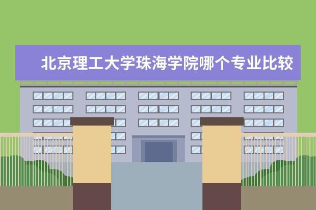 北京理工大学珠海学院哪个专业比较好 北京理工大学珠海学院和珠海科技学院哪个好 - 百度...