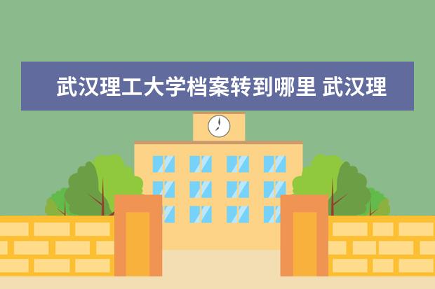 武汉理工大学档案转到哪里 武汉理工大学档案派出时间