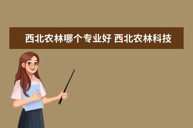 西北农林哪个专业好 西北农林科技大学哪些专业最值得读?