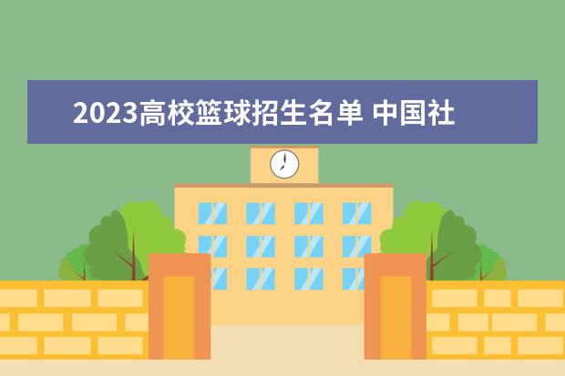 2023高校篮球招生名单 中国社会科学院大学博士招生入围名单