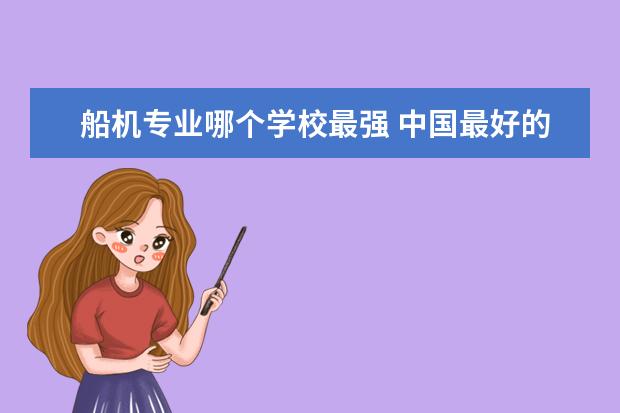 船机专业哪个学校最强 中国最好的培训船员学校是那所学校?