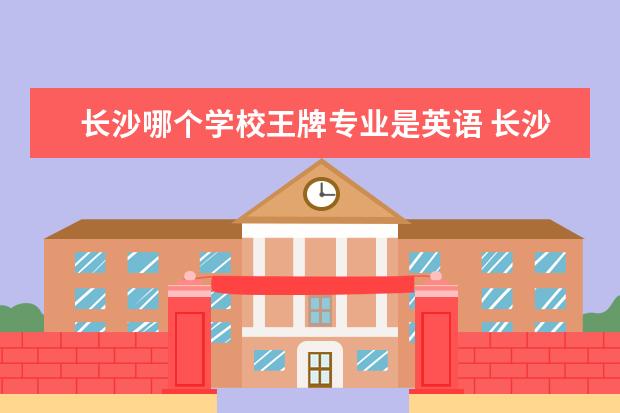 长沙哪个学校王牌专业是英语 长沙医学院王牌专业