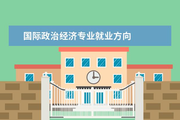 国际政治经济专业就业方向 
  院校专业：
  <br/>