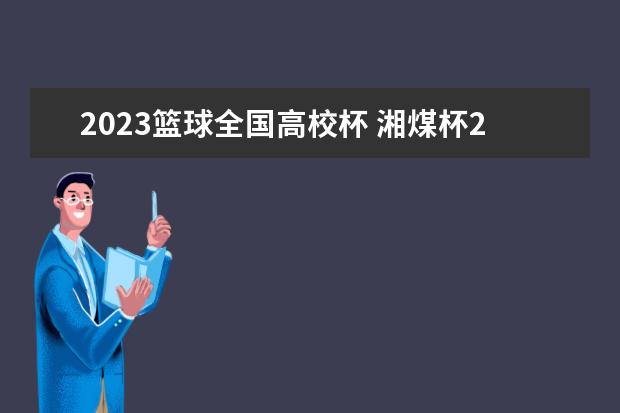 2023篮球全国高校杯 湘煤杯2023湖南省篮球联赛赛程