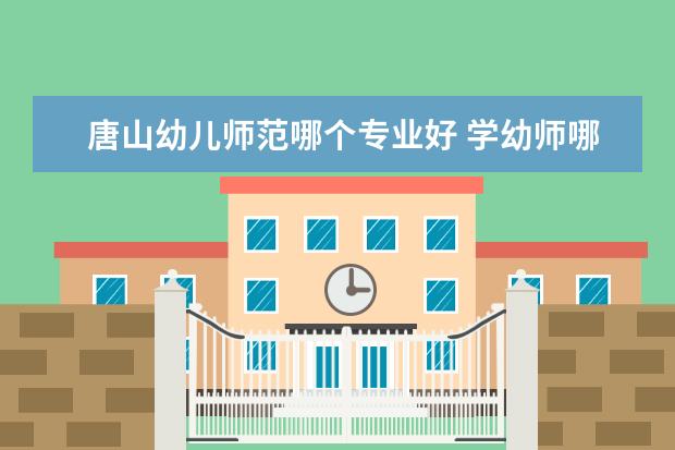 唐山幼儿师范哪个专业好 学幼师哪个学校好?