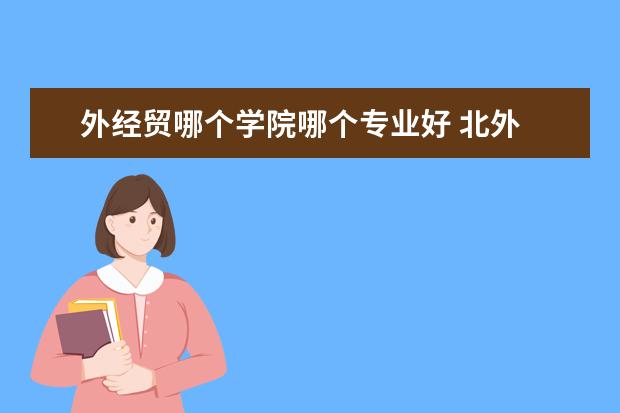 外经贸哪个学院哪个专业好 北外 北京外交学院 对外经贸大学 哪个更好? - 百度...