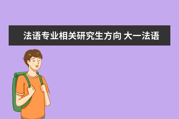 法语专业相关研究生方向 大一法语专业,打算去法国读研究生,选择什么专业更好...