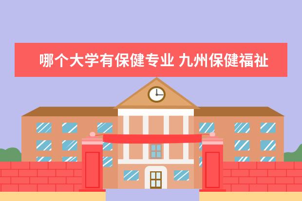 哪个大学有保健专业 九州保健福祉大学专业设置介绍