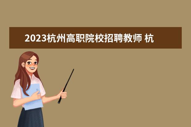 2023杭州高职院校招聘教师 杭州人才引进政策2023