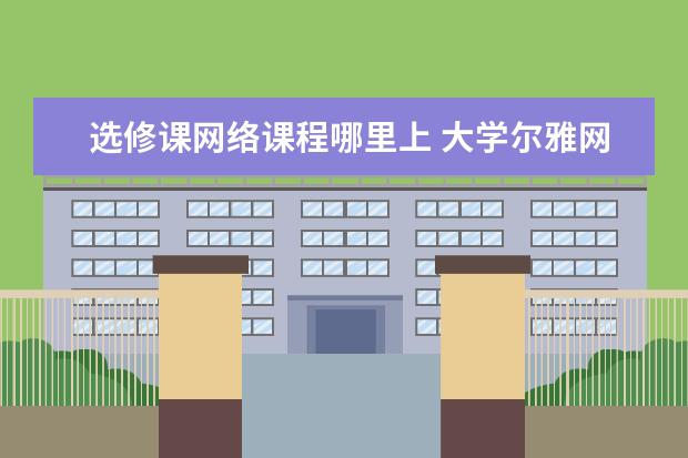 选修课网络课程哪里上 大学尔雅网课怎么上?