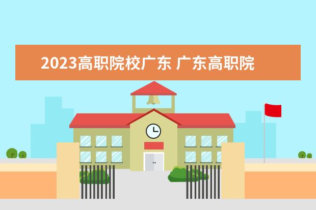 2023高职院校广东 广东高职院校2023春季录取线是多少