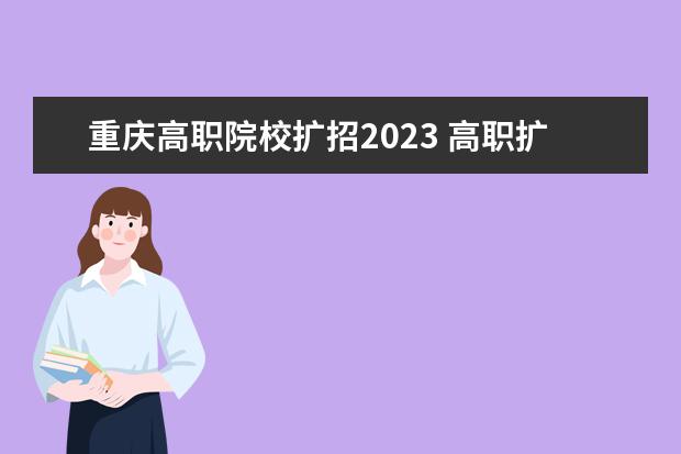 重庆高职院校扩招2023 高职扩招2023年新政策