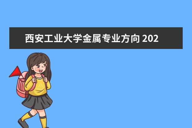 西安工业大学金属专业方向 2022西安工业大学的王牌专业有哪些