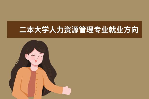 二本大学人力资源管理专业就业方向女生 二本大学公共事业管理专业学生能考人力资源管理证书...