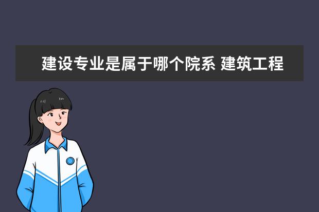 建设专业是属于哪个院系 建筑工程技术属于哪个系?