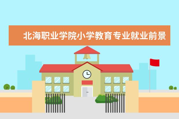 北海职业学院小学教育专业就业前景好 北海职业学院有什么专业?