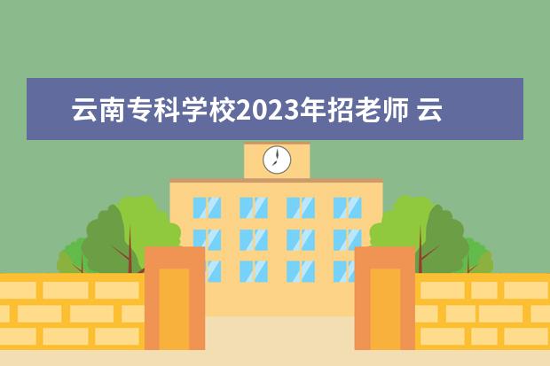 云南专科学校2023年招老师 云南省2023年单招公办学校有哪些