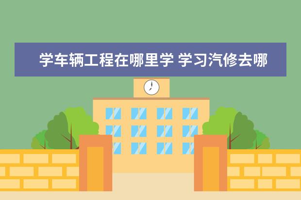 学车辆工程在哪里学 学习汽修去哪里?