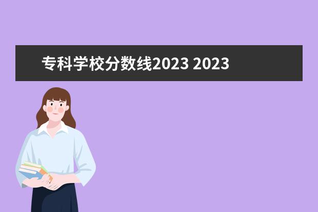 专科学校分数线2023 2023年专科分数线是多少?