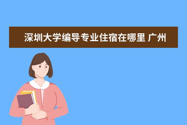 深圳大学编导专业住宿在哪里 广州有那个学院有影视专业?