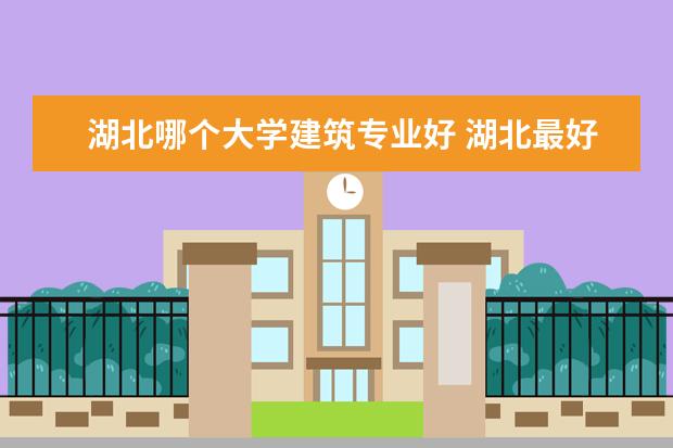 湖北哪个大学建筑专业好 湖北最好15所大学