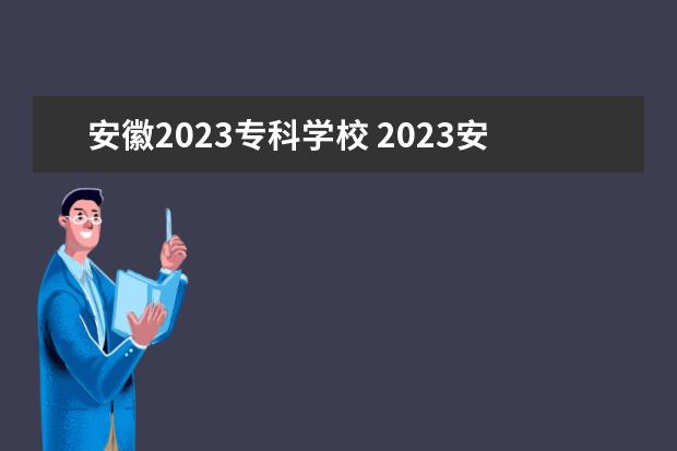 安徽2023专科学校 2023安徽单招的学校有哪些