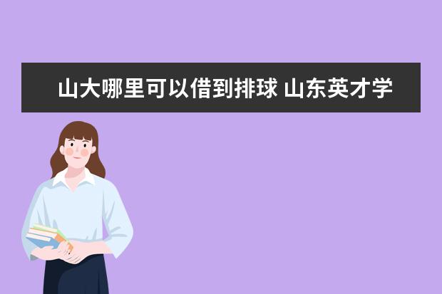 山大哪里可以借到排球 山东英才学院怎么样