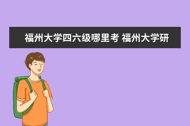 福州大学四六级哪里考 福州大学研究生毕业要求过四六级吗?