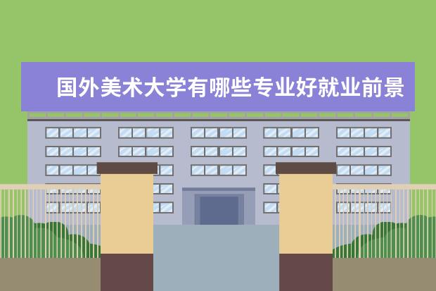 国外美术大学有哪些专业好就业前景 美术有哪些专业以后好就业?