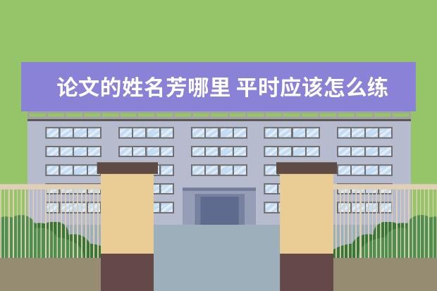 论文的姓名芳哪里 平时应该怎么练笔,让自己作文提高...还有怎么写议论...
