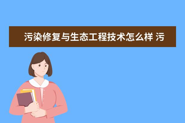 污染修复与生态工程技术怎么样 污染修复与生态工程技术就业前景如何