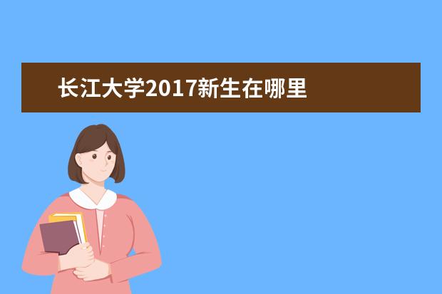 长江大学2017新生在哪里 
  院校专业：
  <br/>