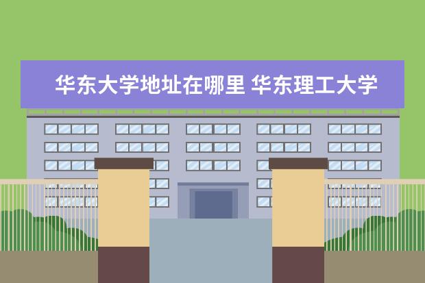 华东大学地址在哪里 华东理工大学的具体地址在哪里?