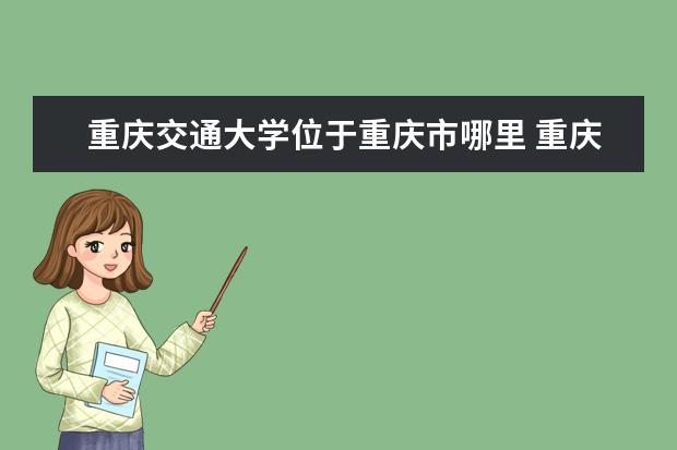 重庆交通大学位于重庆市哪里 重庆交通职业学院怎么样?位于哪里?设施如何?毕业后...