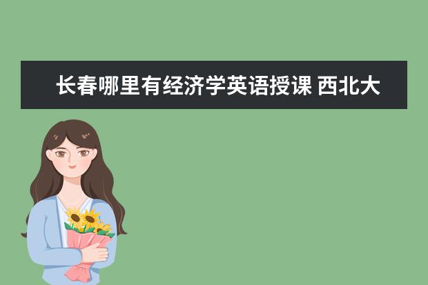 长春哪里有经济学英语授课 西北大学会计专业?