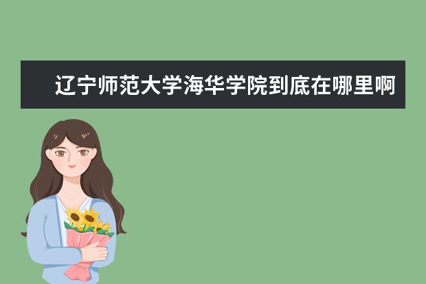 辽宁师范大学海华学院到底在哪里啊 辽宁师范大学海华学院到底在哪?是大连还是沈阳? - ...