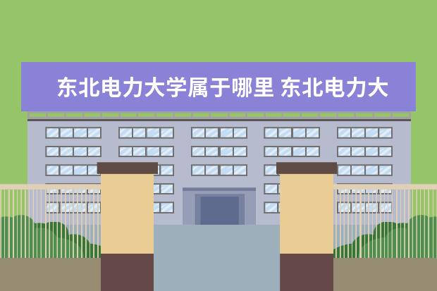 东北电力大学属于哪里 东北电力大学毕业后都分配到哪里