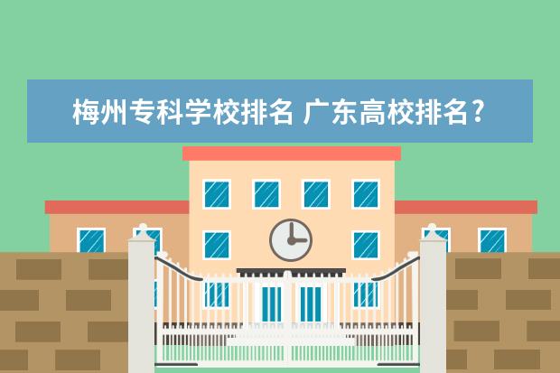 梅州专科学校排名 广东高校排名?