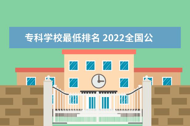 专科学校最低排名 2022全国公办专科学校排名