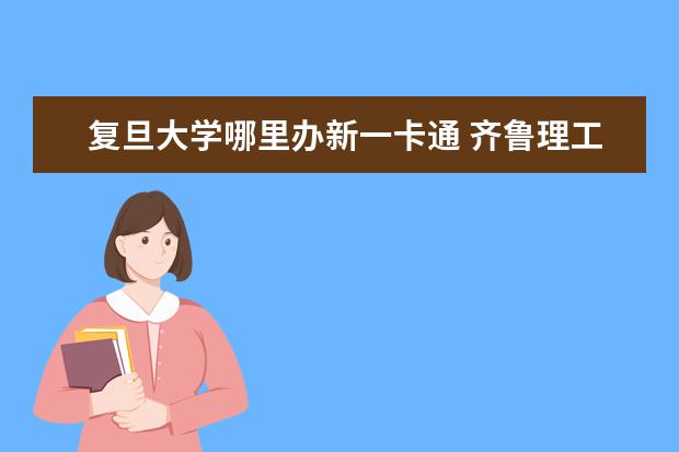 复旦大学哪里办新一卡通 齐鲁理工学院王牌专业 比较好的特色专业名单 - 百度...