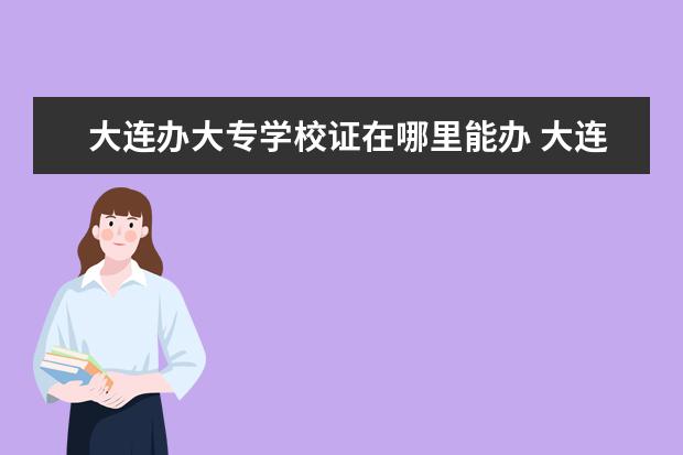 大连办大专学校证在哪里能办 大连全日制大专有哪些学校