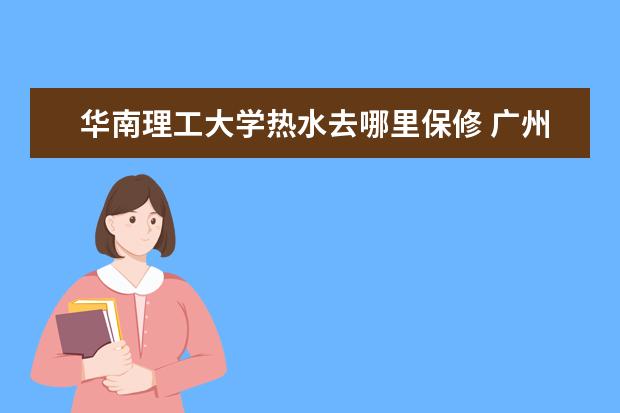 华南理工大学热水去哪里保修 广州华夏职业学院怎么样?好不好?